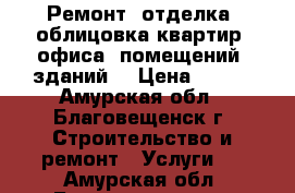 Ремонт, отделка, облицовка квартир, офиса, помещений, зданий. › Цена ­ 900 - Амурская обл., Благовещенск г. Строительство и ремонт » Услуги   . Амурская обл.,Благовещенск г.